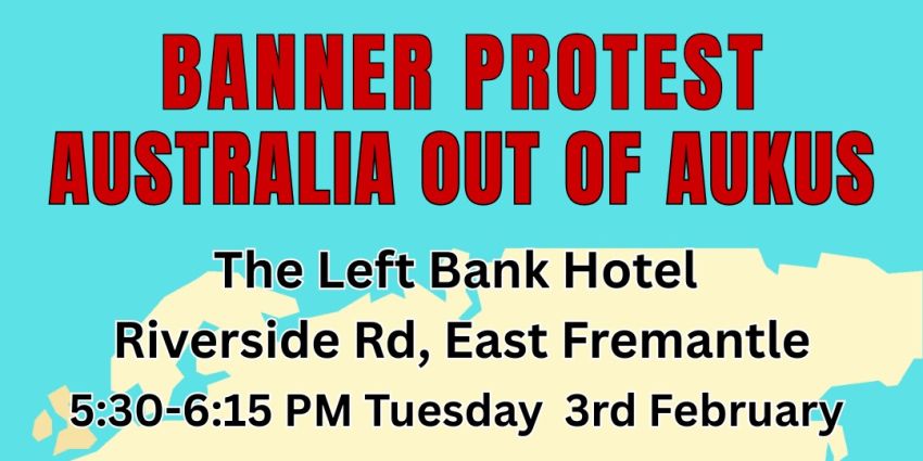 Graphic for event Banner protest: Australia Out Of AUKUS, 5:30pm-6:15pm AWST 03/02/3036 The Left Bank Hotel, Riverside Road East Fremantle, WA