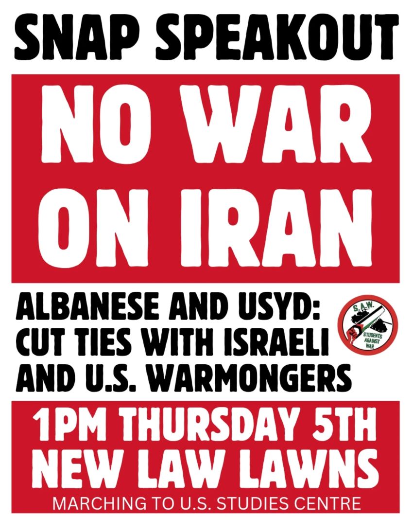 Artwork and poster for event Snap Speakout: No War On Iran, 1pm 05/03/2026 New Law Lawns, Eastern Ave Camperdown NSW 2050