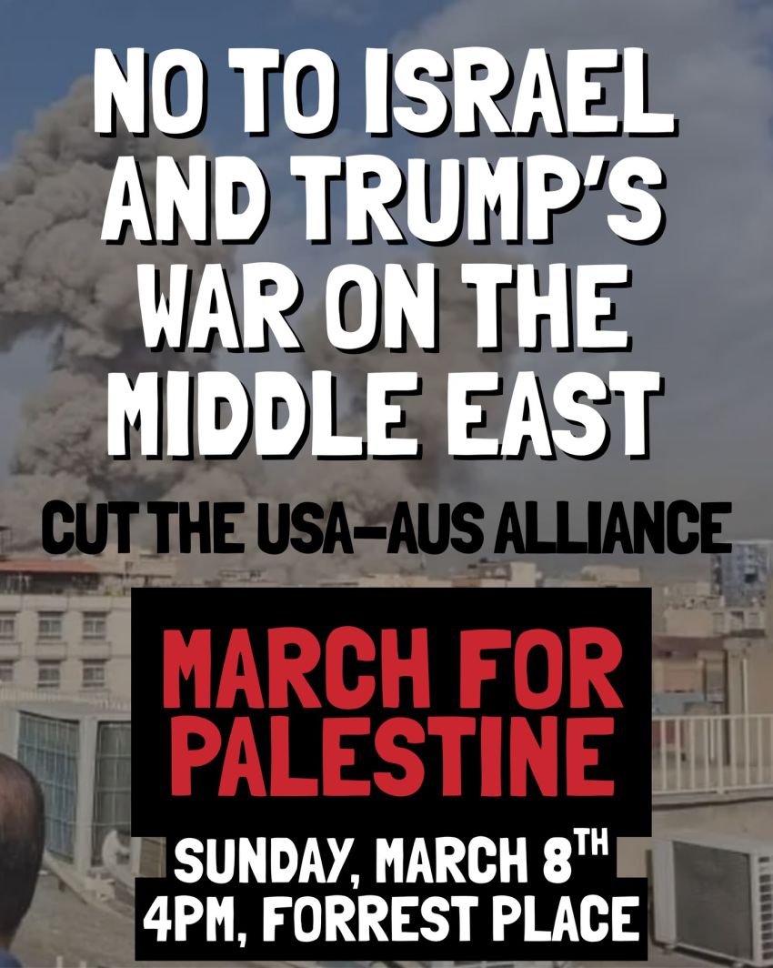 Artwork and poster for event NO to Israel and Trump's War on the Middle East – Cut the US-AUS alliance – March for Palestine, 4pm 08/03/2026 Forrest Place, Forrest Pl, Boorloo WA 6000