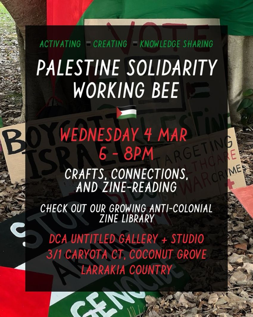 Artwork and poster for event Palestine Solidarity Working Bee, 6pm-8pm 04/03/2026 Darwin Community Arts, UNTITLED gallery+studio space, 3/1 Caryota Court, Coconut Grove NT 0810