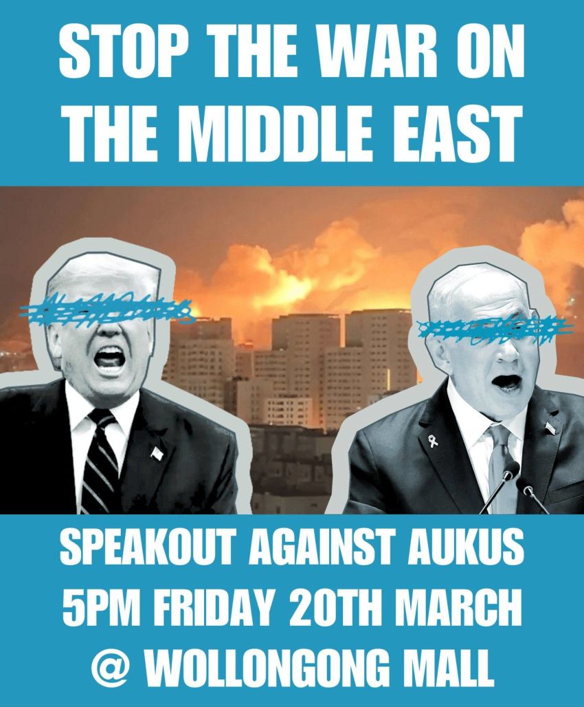 Artwork and poster for event Wollongong speakout - Stop the wars in the Middle East! Stop AUKUS! 5pm 20/03/2026 Wollongong Central Shopping Mall, 200 Crown St, Wollongong NSW 2500