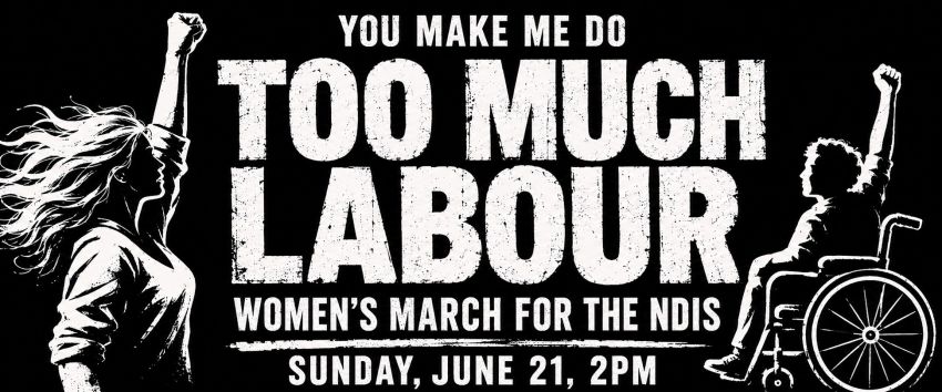 Artwork and graphic for event Women's March for the NDIS: You Make Me Do Too Much Labour, 2pm 21/06/2026 Parliament House, Federation Mall, Capital Hill ACT 2600