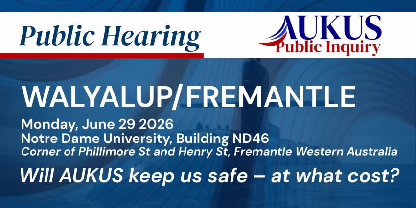 Artwork for event AUKUS Public Inquiry: Fremantle Public Hearing, 10am-6pm 30/06/2026 The University of Notre Dame Australia Building ND46 (School of Health Sciences) 25 Phillimore Street Fremanle WA 6160