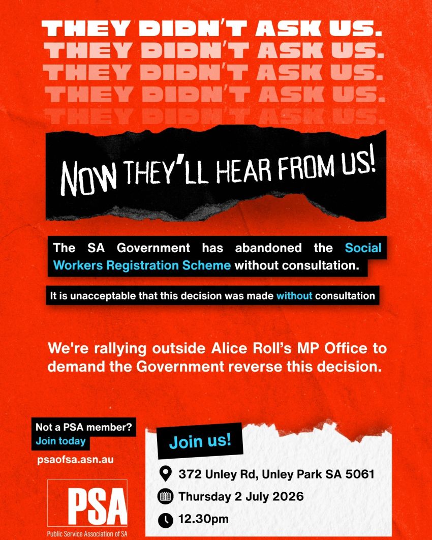 Artwork and poster for event "PSA of SA snap action: They Didn't Ask Us. Now They'll Hear From Us!" 12:30pm 02/07/2026 Alice Rolls MP, 372 Unley Rd, Unley Park SA 5061