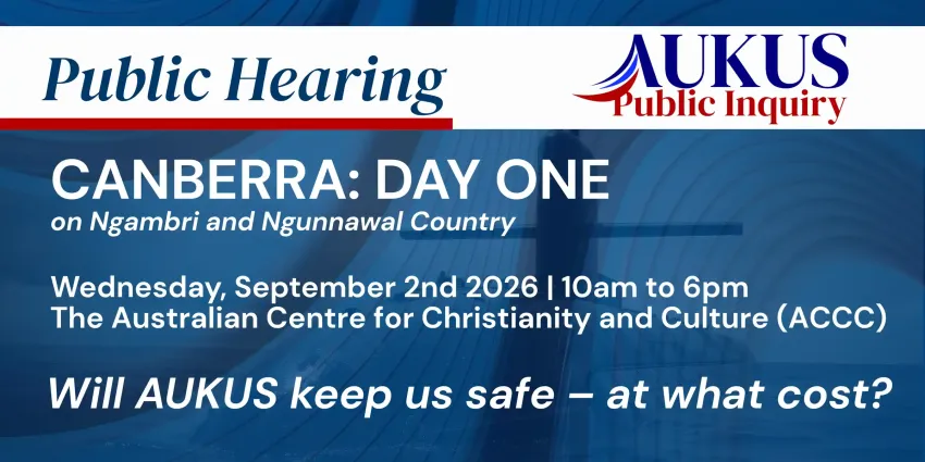 Artwork and image for event "AUKUS Public Inquiry: Canberra Public Hearing Day One" 10am-6pm 02/09/2026 Australian Centre for Christianity and Culture, 15 Blackall St, Barton ACT 2600AUKUS Public Inquiry: Canberra Public Hearing Day One