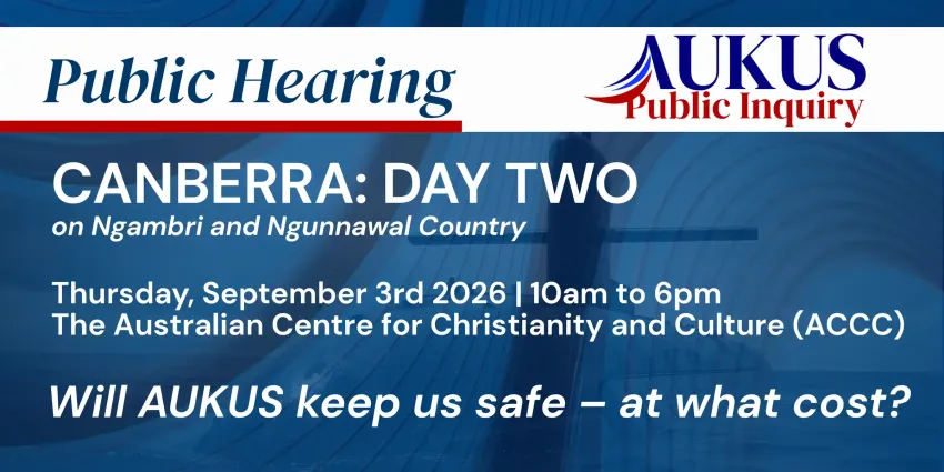 Artwork and image for event "AUKUS Public Inquiry: Canberra Public Hearing Day One" 10am-6pm 03/09/2026 Australian Centre for Christianity and Culture, 15 Blackall St, Barton ACT 2600