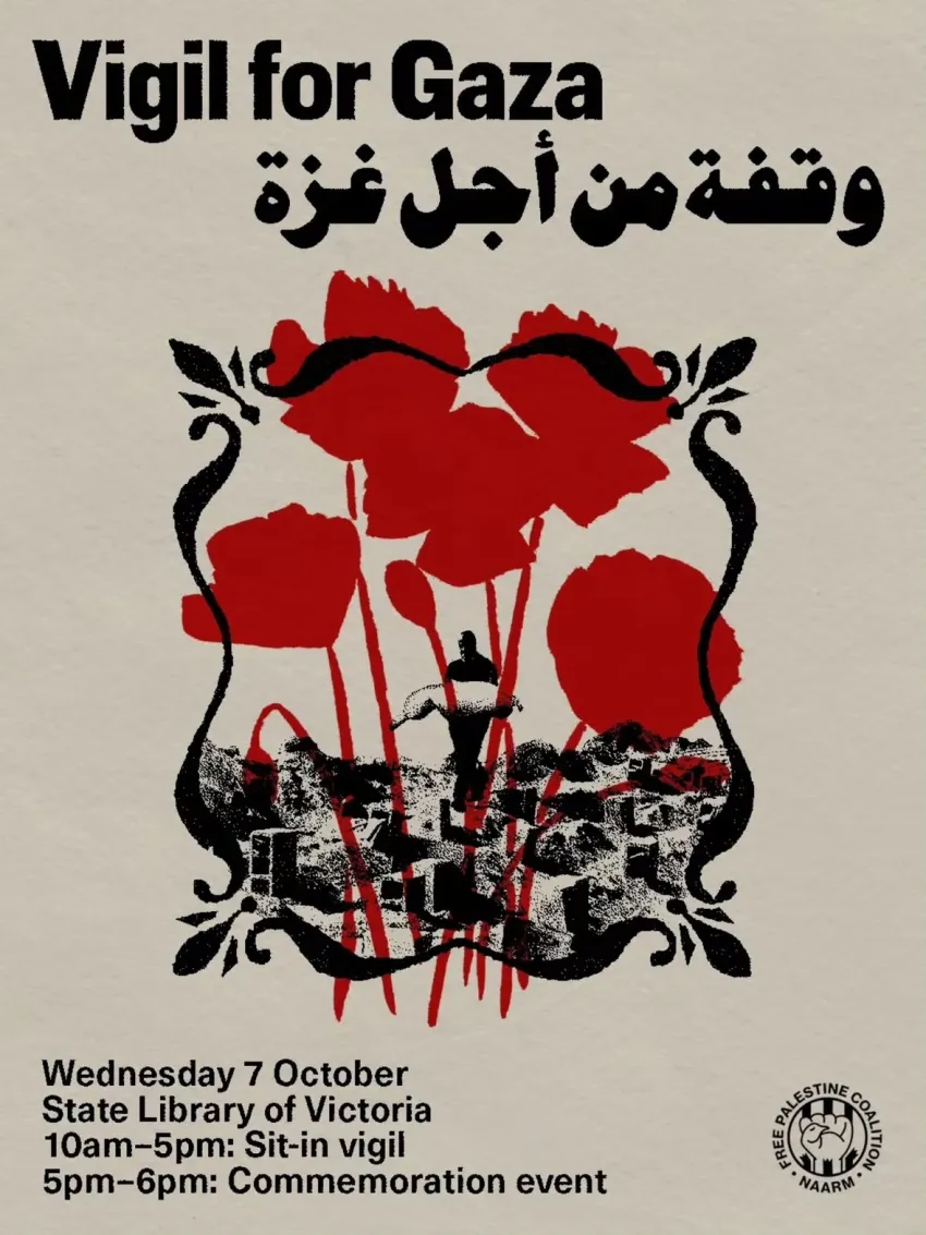 Artwork and image for event "Vigil for Gaza – Naarm" 10am-5pm 07/10/2026 Sit-in vigil, 5pm-6pm 07/10/2026 Commemoration event, State Library Victoria, 328 Swanston St, Naarm / Melbourne VIC 3000