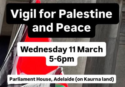 Artwork and graphic for event Vigil for Palestine and Peace, 5pm-6pm 25/02/2026 Parliament House, North Terrace, Tarntanya (Adelaide) SA 5000
