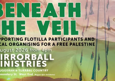 Artwork and image for event "Beneath the Veil – Supporting Flotilla participants and local organising for a Free Palestine" 4pm-10pm 09/08/2026 Mirrorball Ministries Boundary St, West End QLD 4101