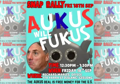 Artwork and image for event "Snap Rally: AUKUS Will FUKUS" 12:30pm-1:30pm 18/09/2026 Richard Marles' office, 17A Yarra St, Djilang / Geelong VIC 3220
