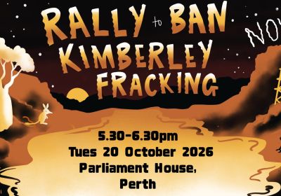 Artwork and image for event "Rally to Ban Kimberley Fracking" 5:30pm-6:30pm 20/10/2026 Parliament House, 4 Harvest Terrace, West Perth WA 6005